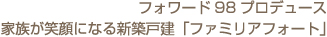 フォワード98プロデュース：家族が笑顔になる新築戸建「ファミリアフォート」